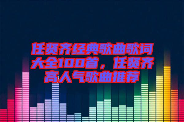 任賢齊經典歌曲歌詞大全100首，任賢齊高人氣歌曲推薦