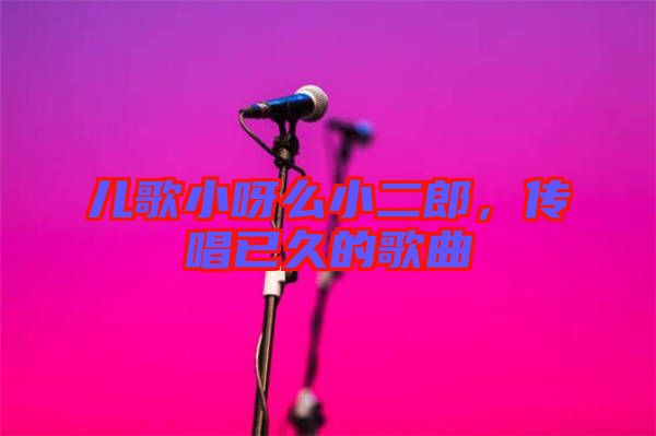 兒歌小呀么小二郎，傳唱已久的歌曲