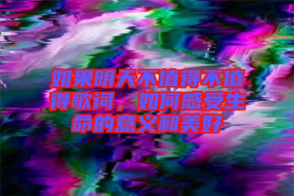 如果明天不值得不值得歌詞，如何感受生命的意義和美好