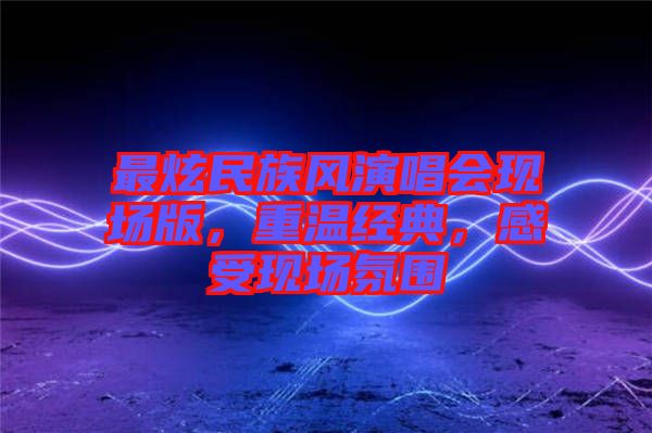 最炫民族風(fēng)演唱會現(xiàn)場版，重溫經(jīng)典，感受現(xiàn)場氛圍