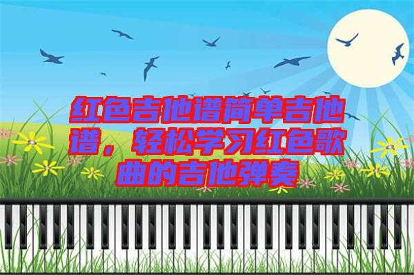 紅色吉他譜簡單吉他譜，輕松學習紅色歌曲的吉他彈奏