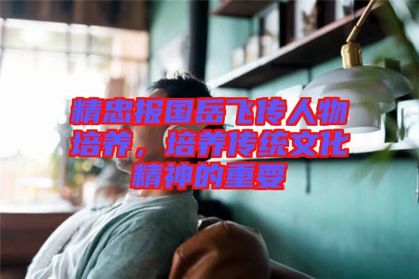 精忠報國岳飛傳人物培養(yǎng)，培養(yǎng)傳統(tǒng)文化精神的重要