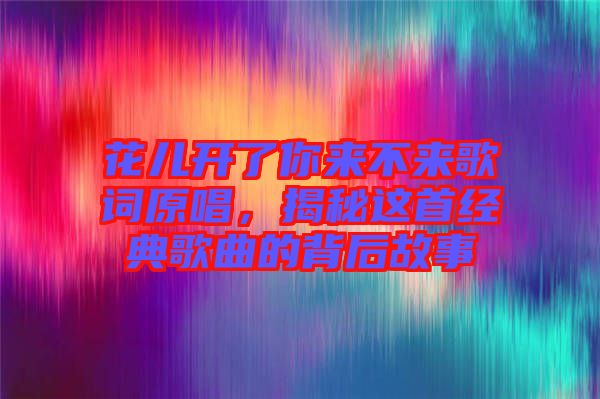 花兒開了你來不來歌詞原唱，揭秘這首經(jīng)典歌曲的背后故事