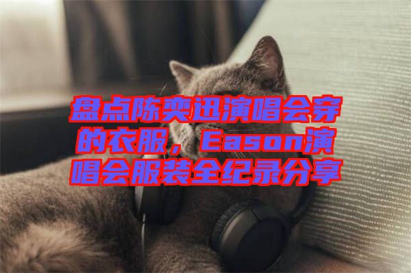 盤點(diǎn)陳奕迅演唱會(huì)穿的衣服，Eason演唱會(huì)服裝全紀(jì)錄分享
