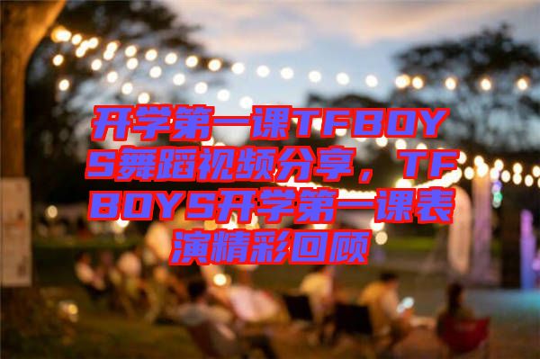開學(xué)第一課TFBOYS舞蹈視頻分享，TFBOYS開學(xué)第一課表演精彩回顧