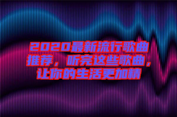 2020最新流行歌曲推薦，聽完這些歌曲，讓你的生活更加精