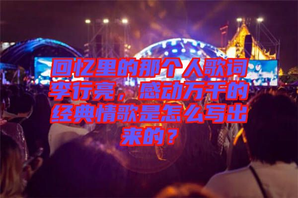 回憶里的那個(gè)人歌詞李行亮，感動(dòng)萬(wàn)千的經(jīng)典情歌是怎么寫(xiě)出來(lái)的？