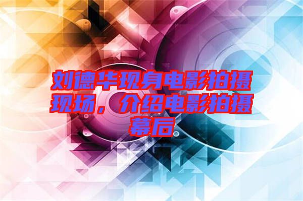 劉德華現(xiàn)身電影拍攝現(xiàn)場(chǎng)，介紹電影拍攝幕后