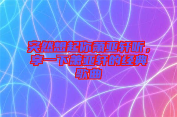 突然想起你蕭亞軒聽，享一下蕭亞軒的經(jīng)典歌曲