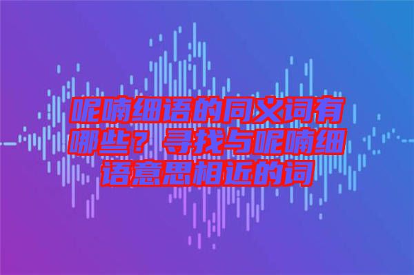 呢喃細(xì)語的同義詞有哪些？尋找與呢喃細(xì)語意思相近的詞