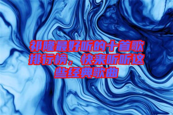 祁隆最好聽(tīng)的十首歌排行榜，快來(lái)聽(tīng)聽(tīng)這些經(jīng)典歌曲