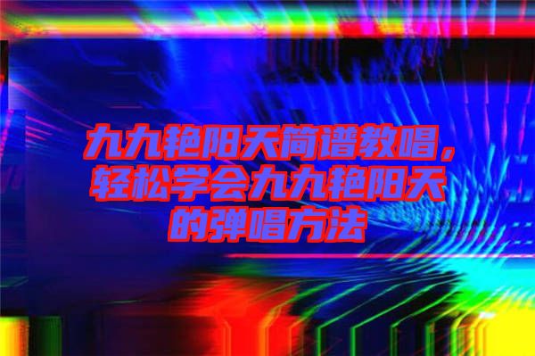 九九艷陽天簡譜教唱，輕松學會九九艷陽天的彈唱方法