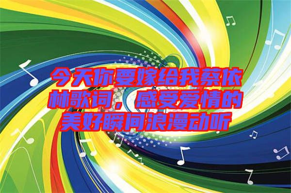 今天你要嫁給我蔡依林歌詞，感受愛情的美好瞬間浪漫動聽