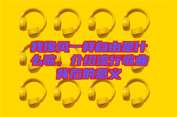 我像風(fēng)一樣自由是什么歌，介紹流行歌曲背后的意義