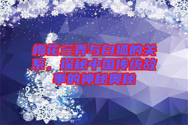 梅花三弄與白狐的關(guān)系，探秘中國(guó)傳統(tǒng)故事的神秘奧秘