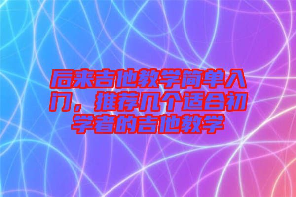 后來吉他教學(xué)簡單入門，推薦幾個(gè)適合初學(xué)者的吉他教學(xué)