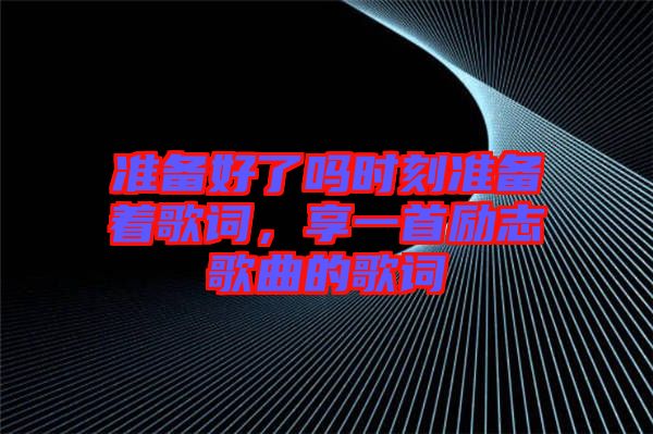 準(zhǔn)備好了嗎時(shí)刻準(zhǔn)備著歌詞，享一首勵(lì)志歌曲的歌詞
