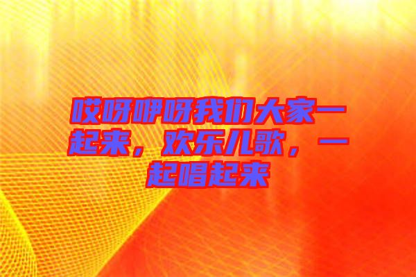 哎呀咿呀我們大家一起來，歡樂兒歌，一起唱起來