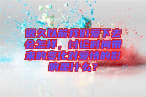 很久以前我們愛下去會怎樣，討論時間帶來的變化對愛情的影響是什么？