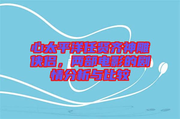 心太平洋任賢齊神雕俠侶，兩部電影的劇情分析與比較