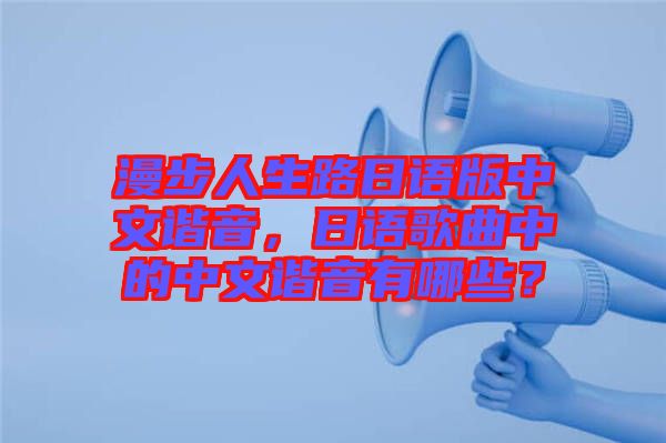 漫步人生路日語版中文諧音，日語歌曲中的中文諧音有哪些？