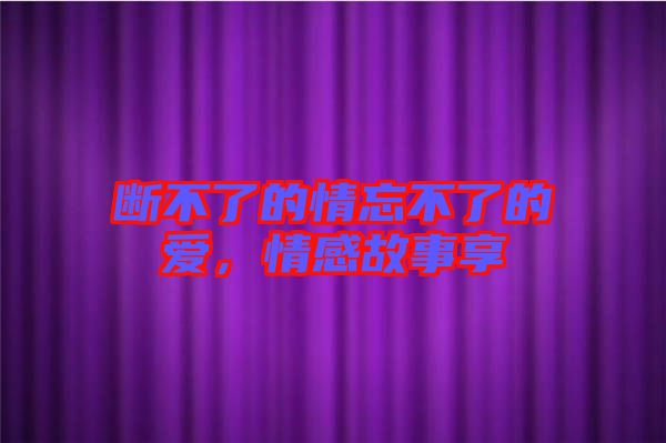斷不了的情忘不了的愛，情感故事享