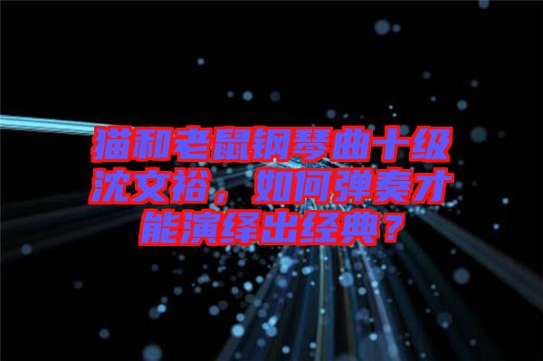貓和老鼠鋼琴曲十級沈文裕，如何彈奏才能演繹出經(jīng)典？