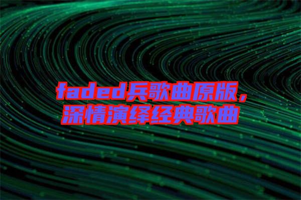 faded兵歌曲原版，深情演繹經(jīng)典歌曲