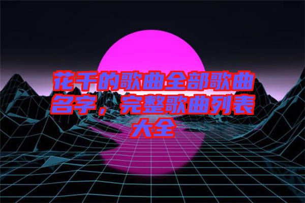 花千的歌曲全部歌曲名字，完整歌曲列表大全