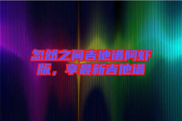 忽然之間吉他譜阿蝦版，享最新吉他譜