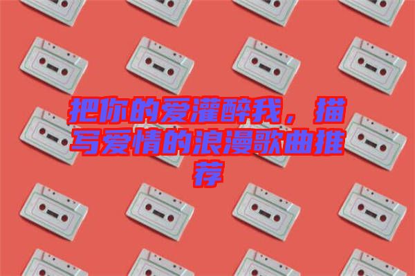 把你的愛(ài)灌醉我，描寫(xiě)愛(ài)情的浪漫歌曲推薦