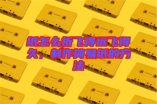 紙怎么折飛得遠飛得久，制作簡易紙的方法