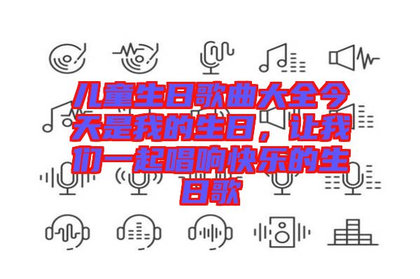 兒童生日歌曲大全今天是我的生日，讓我們一起唱響快樂的生日歌