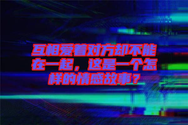 互相愛著對(duì)方卻不能在一起，這是一個(gè)怎樣的情感故事？