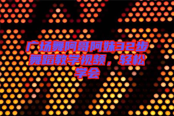 廣場舞阿哥阿妹32步舞蹈教學(xué)視頻，輕松學(xué)會