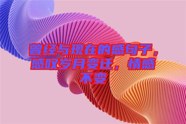 曾經(jīng)與現(xiàn)在的感句子，感嘆歲月變遷，情感不變