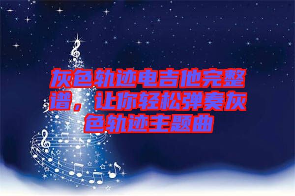 灰色軌跡電吉他完整譜，讓你輕松彈奏灰色軌跡主題曲