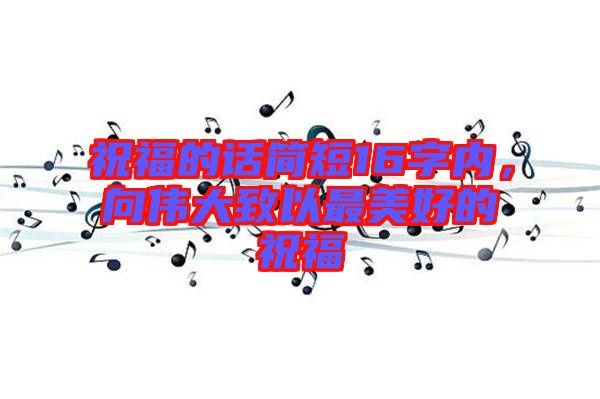 祝福的話簡(jiǎn)短16字內(nèi)，向偉大致以最美好的祝福