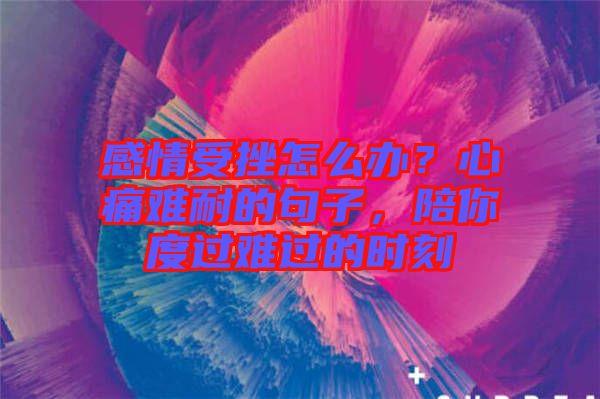 感情受挫怎么辦？心痛難耐的句子，陪你度過(guò)難過(guò)的時(shí)刻