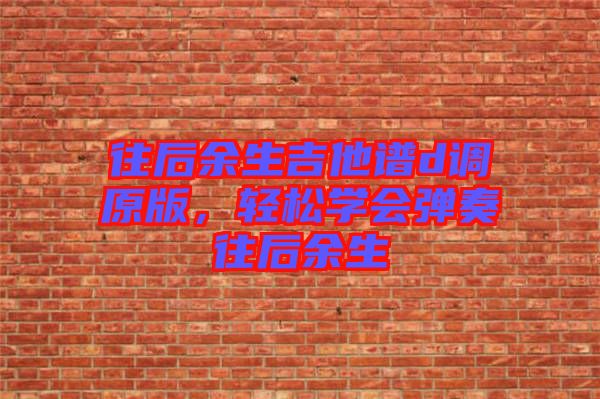 往后余生吉他譜d調(diào)原版，輕松學(xué)會(huì)彈奏往后余生