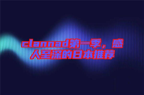 clannad第一季，感人至深的日本推薦