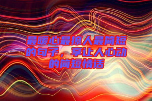 最暖心最撩人最簡短的句子，享讓人心動(dòng)的簡短情話