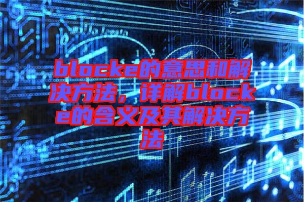 blocke的意思和解決方法，詳解blocke的含義及其解決方法