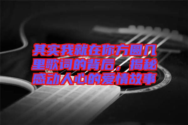 其實(shí)我就在你方圓幾里歌詞的背后，揭秘感動(dòng)人心的愛情故事