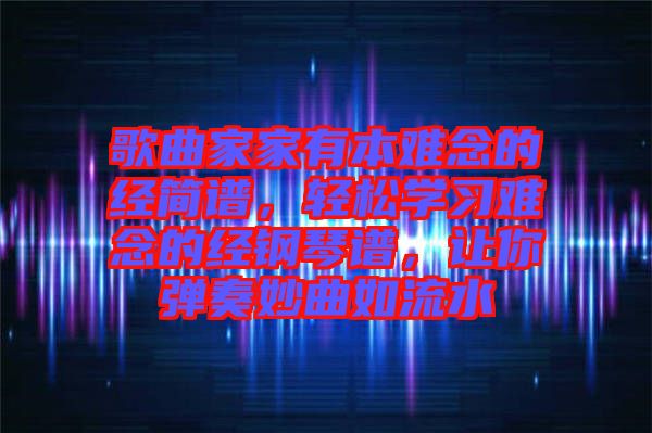 歌曲家家有本難念的經(jīng)簡(jiǎn)譜，輕松學(xué)習(xí)難念的經(jīng)鋼琴譜，讓你彈奏妙曲如流水
