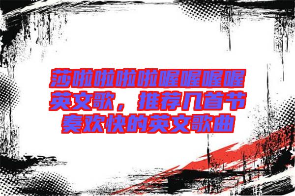 莎啦啦啦啦喔喔喔喔英文歌，推薦幾首節(jié)奏歡快的英文歌曲