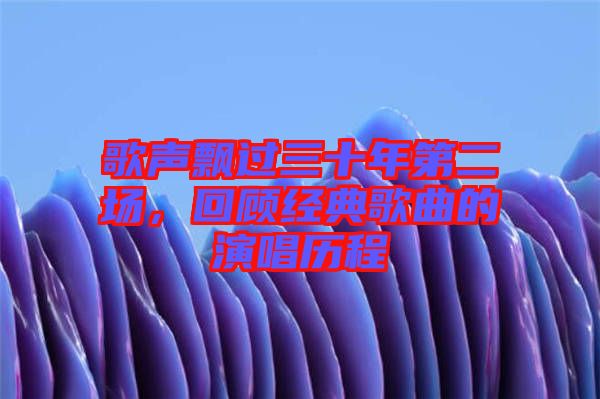 歌聲飄過三十年第二場(chǎng)，回顧經(jīng)典歌曲的演唱?dú)v程
