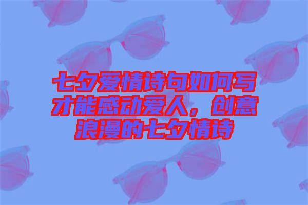七夕愛情詩句如何寫才能感動(dòng)愛人，創(chuàng)意浪漫的七夕情詩