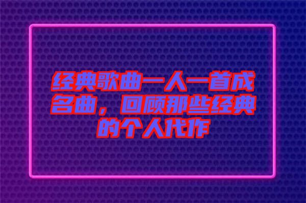 經(jīng)典歌曲一人一首成名曲，回顧那些經(jīng)典的個人代作