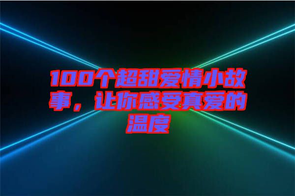 100個(gè)超甜愛(ài)情小故事，讓你感受真愛(ài)的溫度
